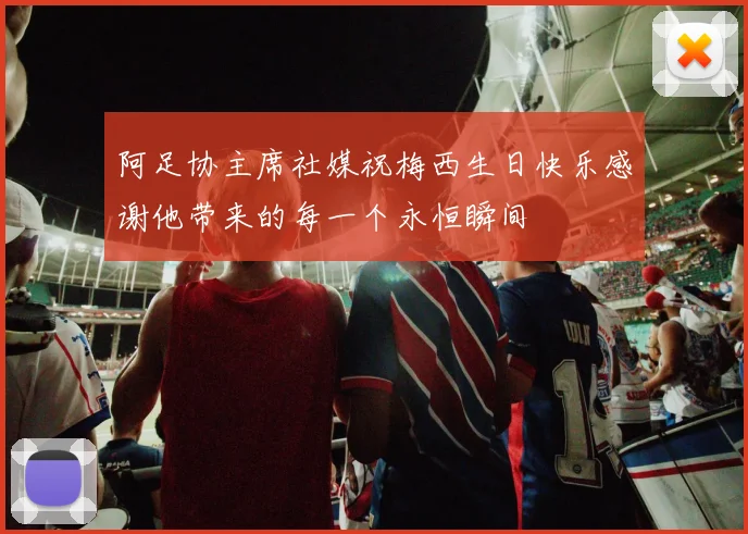 阿足协主席社媒祝梅西生日快乐感谢他带来的每一个永恒瞬间
