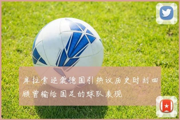 库拉索逆袭德国引热议历史时刻回顾曾输给国足的球队表现