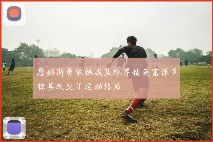 詹姆斯勇敢挑战篮球界精英富保罗称其改变了运动格局